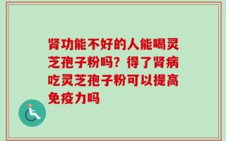 肾功能不好的人能喝灵芝孢子粉吗？得了肾病吃灵芝孢子粉可以提高免疫力吗
