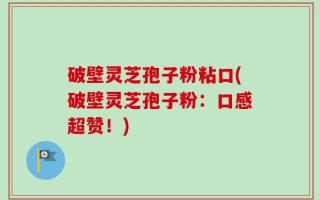 破壁灵芝孢子粉粘口(破壁灵芝孢子粉：口感超赞！)