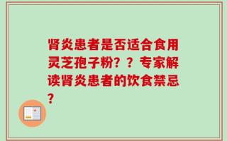 肾炎患者是否适合食用灵芝孢子粉？？专家解读肾炎患者的饮食禁忌？