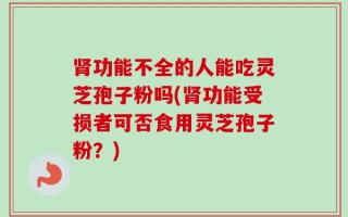 肾功能不全的人能吃灵芝孢子粉吗(肾功能受损者可否食用灵芝孢子粉？)