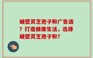 破壁灵芝孢子粉广告语？打造健康生活，选择破壁灵芝孢子粉？