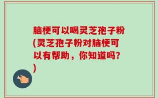 脑梗可以喝灵芝孢子粉(灵芝孢子粉对脑梗可以有帮助，你知道吗？)