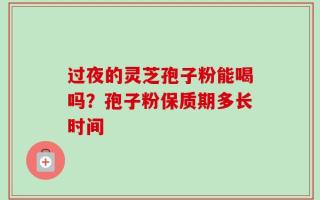 过夜的灵芝孢子粉能喝吗？孢子粉保质期多长时间