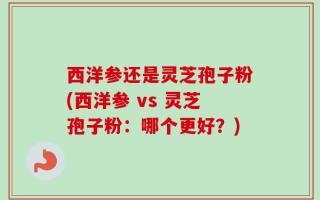 西洋参还是灵芝孢子粉(西洋参 vs 灵芝孢子粉：哪个更好？)