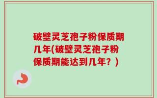 破壁灵芝孢子粉保质期几年(破壁灵芝孢子粉保质期能达到几年？)