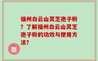 福州白云山灵芝孢子粉？了解福州白云山灵芝孢子粉的功效与使用方法？