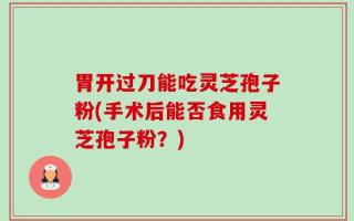 胃开过刀能吃灵芝孢子粉(手术后能否食用灵芝孢子粉？)