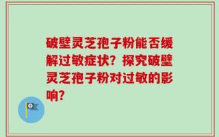 破壁灵芝孢子粉能否缓解过敏症状？探究破壁灵芝孢子粉对过敏的影响？