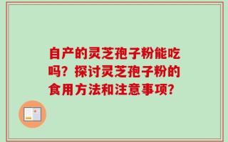 自产的灵芝孢子粉能吃吗？探讨灵芝孢子粉的食用方法和注意事项？