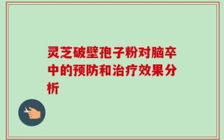 灵芝破壁孢子粉对脑卒中的预防和治疗效果分析