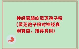神经衰弱吃灵芝孢子粉(灵芝孢子粉对神经衰弱有益，推荐食用)