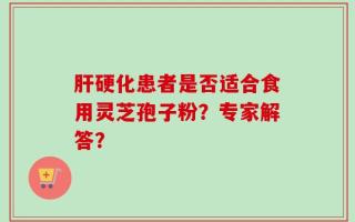 肝硬化患者是否适合食用灵芝孢子粉？专家解答？