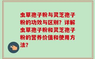 虫草孢子粉与灵芝孢子粉的功效与区别？详解虫草孢子粉和灵芝孢子粉的营养价值和使用方法？