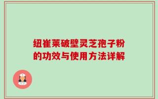 纽崔莱破壁灵芝孢子粉的功效与使用方法详解