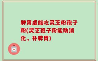 脾胃虚能吃灵芝粉孢子粉(灵芝孢子粉能助消化，补脾胃)