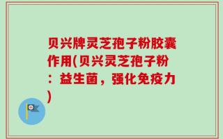 贝兴牌灵芝孢子粉胶囊作用(贝兴灵芝孢子粉：益生菌，强化免疫力)