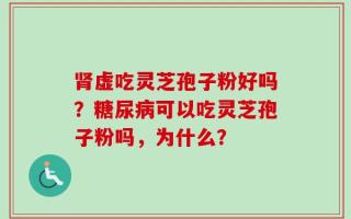 肾虚吃灵芝孢子粉好吗？糖尿病可以吃灵芝孢子粉吗，为什么？
