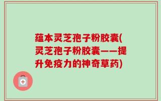 蕴本灵芝孢子粉胶囊(灵芝孢子粉胶囊——提升免疫力的神奇草药)