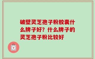 破壁灵芝孢子粉胶囊什么牌子好？什么牌子的灵芝孢子粉比较好