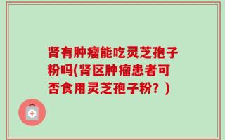 肾有肿瘤能吃灵芝孢子粉吗(肾区肿瘤患者可否食用灵芝孢子粉？)