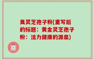 臭灵芝孢子粉(重写后的标题：黄金灵芝孢子粉：活力健康的源泉)
