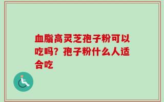 血脂高灵芝孢子粉可以吃吗？孢子粉什么人适合吃