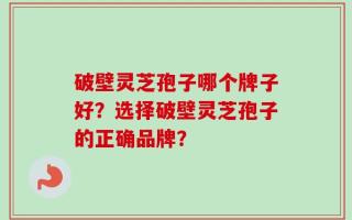破壁灵芝孢子哪个牌子好？选择破壁灵芝孢子的正确品牌？