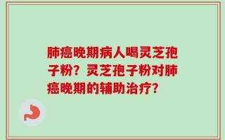 肺癌晚期病人喝灵芝孢子粉？灵芝孢子粉对肺癌晚期的辅助治疗？