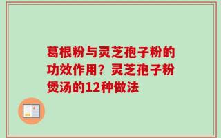 葛根粉与灵芝孢子粉的功效作用？灵芝孢子粉煲汤的12种做法