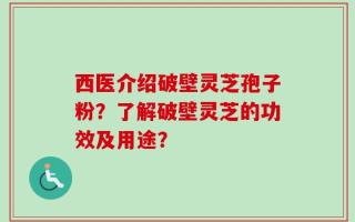 西医介绍破壁灵芝孢子粉？了解破壁灵芝的功效及用途？