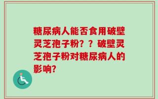 糖尿病人能否食用破壁灵芝孢子粉？？破壁灵芝孢子粉对糖尿病人的影响？
