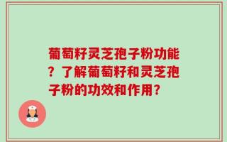 葡萄籽灵芝孢子粉功能？了解葡萄籽和灵芝孢子粉的功效和作用？