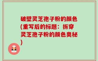 破壁灵芝孢子粉的颜色(重写后的标题：拆穿灵芝孢子粉的颜色奥秘)