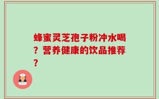 蜂蜜灵芝孢子粉冲水喝？营养健康的饮品推荐？
