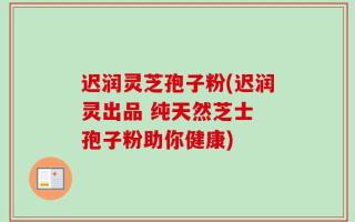 迟润灵芝孢子粉(迟润灵出品 纯天然芝士 孢子粉助你健康)