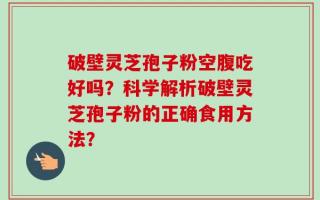 破壁灵芝孢子粉空腹吃好吗？科学解析破壁灵芝孢子粉的正确食用方法？