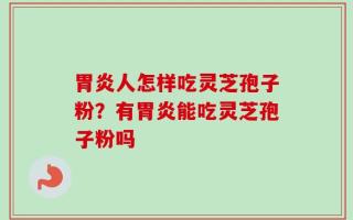胃炎人怎样吃灵芝孢子粉？有胃炎能吃灵芝孢子粉吗