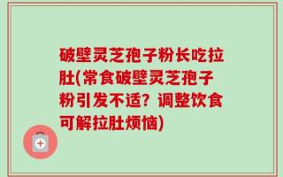 破壁灵芝孢子粉长吃拉肚(常食破壁灵芝孢子粉引发不适？调整饮食可解拉肚烦恼)