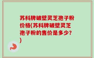 苏科牌破壁灵芝孢子粉价格(苏科牌破壁灵芝孢子粉的售价是多少？)