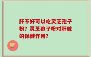 肝不好可以吃灵芝孢子粉？灵芝孢子粉对肝脏的保健作用？