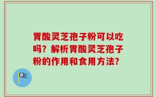 胃酸灵芝孢子粉可以吃吗？解析胃酸灵芝孢子粉的作用和食用方法？