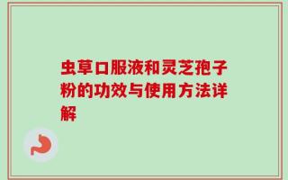 虫草口服液和灵芝孢子粉的功效与使用方法详解