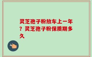 灵芝孢子粉放车上一年？灵芝孢子粉保质期多久