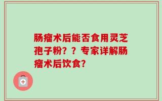 肠瘤术后能否食用灵芝孢子粉？？专家详解肠瘤术后饮食？