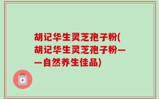 胡记华生灵芝孢子粉(胡记华生灵芝孢子粉——自然养生佳品)