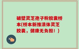 破壁灵芝孢子粉胶囊桥本(桥本新推清体灵芝胶囊，健康无负担！)