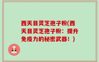 西天目灵芝孢子粉(西天目灵芝孢子粉：提升免疫力的秘密武器！)