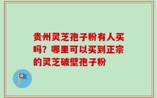 贵州灵芝孢子粉有人买吗？哪里可以买到正宗的灵芝破壁孢子粉