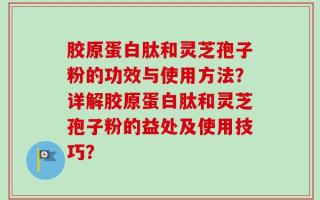 胶原蛋白肽和灵芝孢子粉的功效与使用方法？详解胶原蛋白肽和灵芝孢子粉的益处及使用技巧？