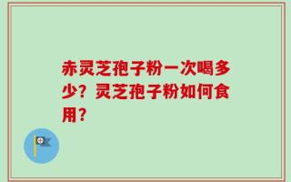赤灵芝孢子粉一次喝多少？灵芝孢子粉如何食用？